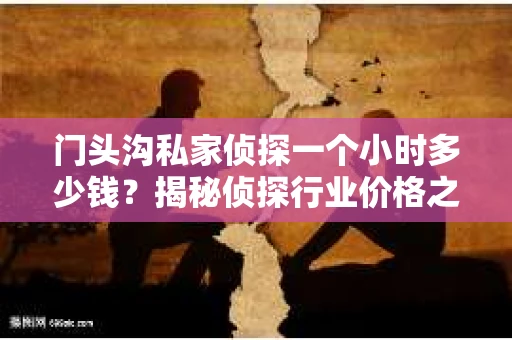 门头沟私家侦探一个小时多少钱？揭秘侦探行业价格之谜