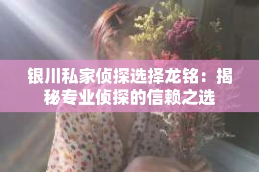 银川私家侦探选择龙铭：揭秘专业侦探的信赖之选