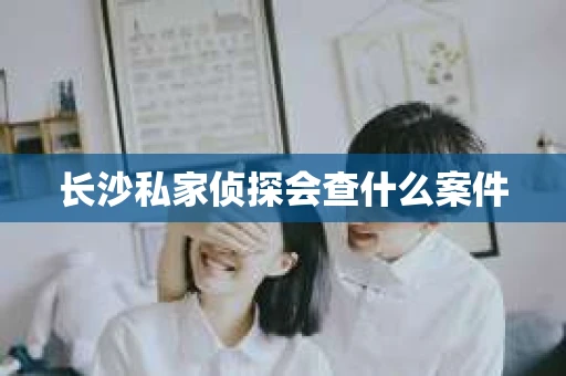 长沙私家侦探会查什么案件
