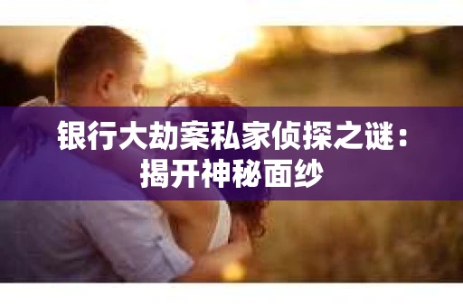 银行大劫案私家侦探之谜：揭开神秘面纱