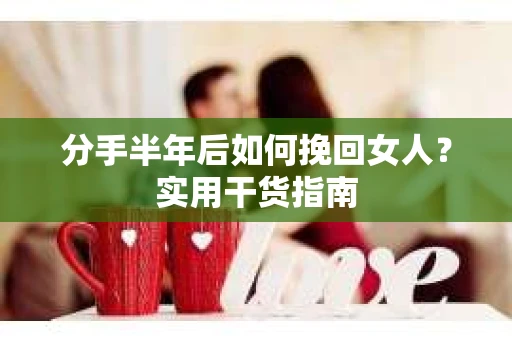 分手半年后如何挽回女人？实用干货指南