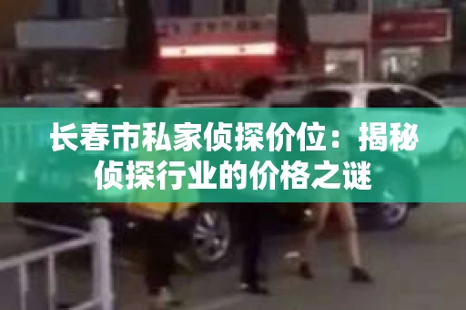 长春市私家侦探价位：揭秘侦探行业的价格之谜