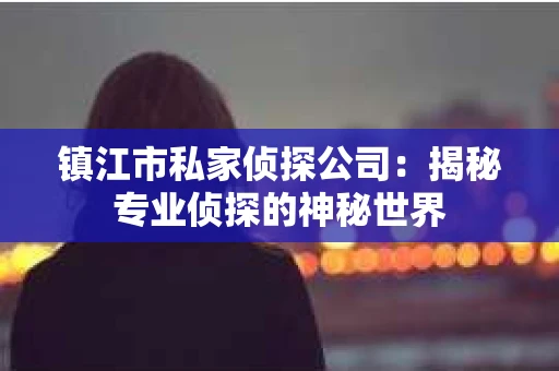 镇江市私家侦探公司：揭秘专业侦探的神秘世界