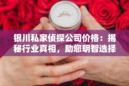 银川私家侦探公司价格：揭秘行业真相，助您明智选择