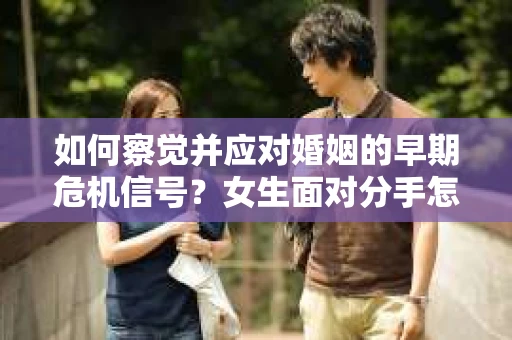 如何察觉并应对婚姻的早期危机信号？女生面对分手怎么办？