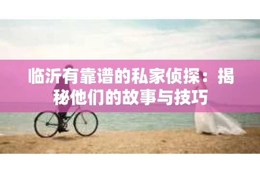 临沂有靠谱的私家侦探：揭秘他们的故事与技巧