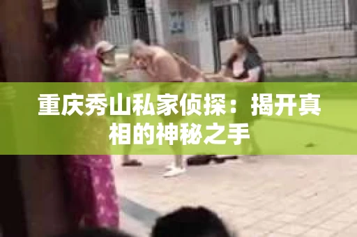 重庆秀山私家侦探：揭开真相的神秘之手