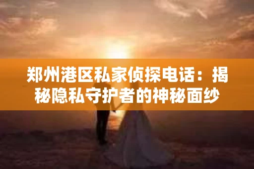 郑州港区私家侦探电话：揭秘隐私守护者的神秘面纱