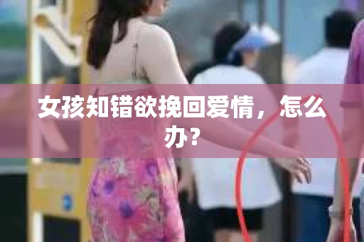 女孩知错欲挽回爱情，怎么办？