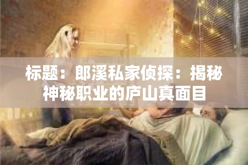 标题：郎溪私家侦探：揭秘神秘职业的庐山真面目