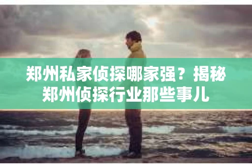 郑州私家侦探哪家强？揭秘郑州侦探行业那些事儿