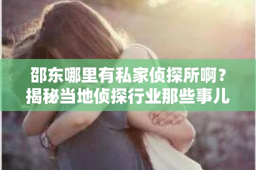 邵东哪里有私家侦探所啊？揭秘当地侦探行业那些事儿