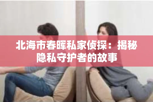 北海市春晖私家侦探：揭秘隐私守护者的故事