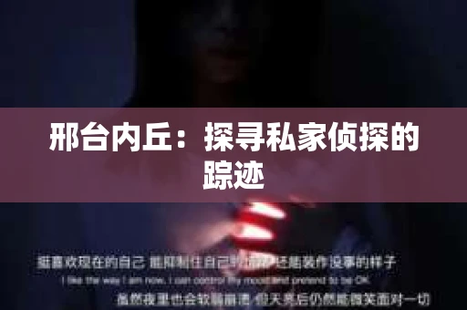 邢台内丘:探寻私家侦探的踪迹 邢台内丘:探寻私家侦探的踪迹