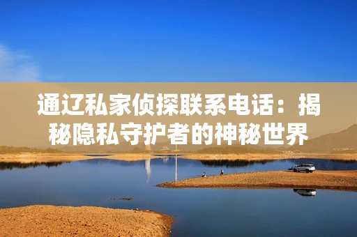 通辽私家侦探联系电话：揭秘隐私守护者的神秘世界
