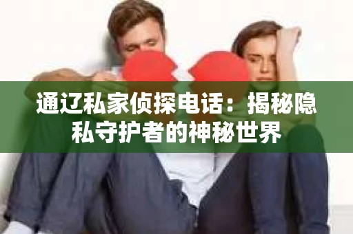 通辽私家侦探电话:揭秘隐私守护者的神秘世界 通辽私家侦探电话:揭秘隐私守护者的神秘世界