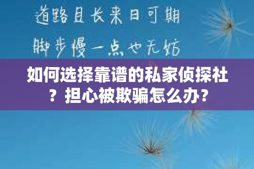 如何选择靠谱的私家侦探社？担心被欺骗怎么办？