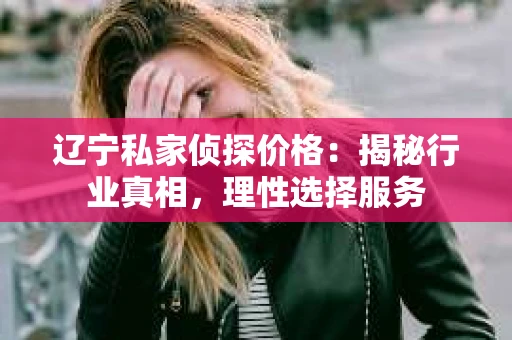 辽宁私家侦探价格：揭秘行业真相，理性选择服务