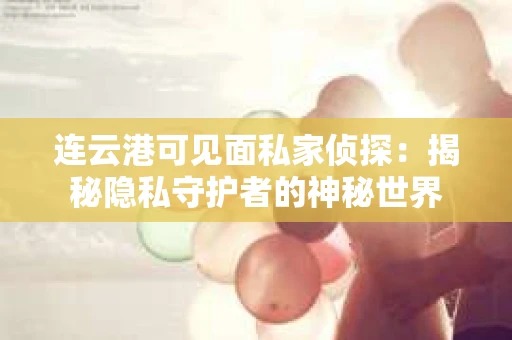 连云港可见面私家侦探：揭秘隐私守护者的神秘世界