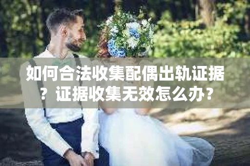 如何合法收集配偶出轨证据?证据收集无效怎么办? 如何合法收集配偶出轨证据?证据收集无效怎么办?