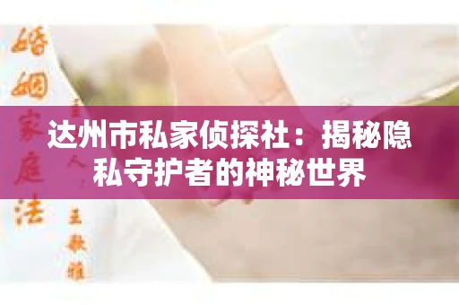 达州市私家侦探社：揭秘隐私守护者的神秘世界