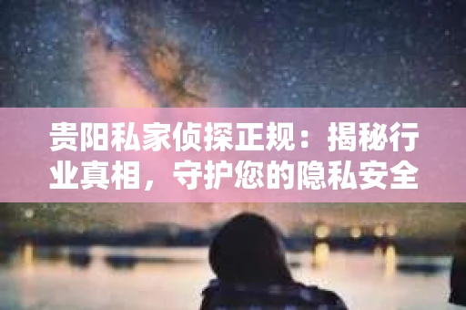 贵阳私家侦探正规：揭秘行业真相，守护您的隐私安全