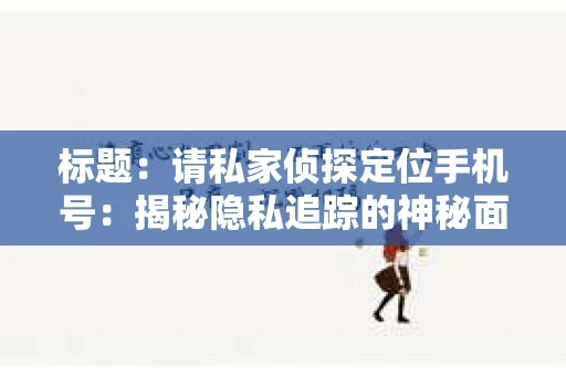 标题：请私家侦探定位手机号：揭秘隐私追踪的神秘面纱