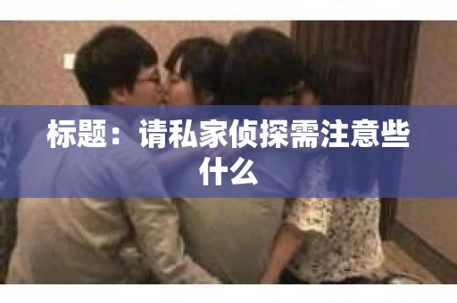标题:请私家侦探需注意些什么 标题:请私家侦探需注意些什么