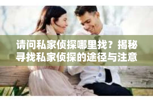 请问私家侦探哪里找？揭秘寻找私家侦探的途径与注意事项