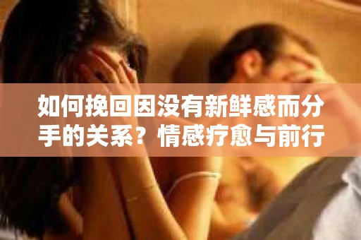 如何挽回因没有新鲜感而分手的关系?情感疗愈与前行计划 如何挽回因没有新鲜感而分手的关系?情感疗愈与前行计划
