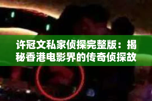 许冠文私家侦探完整版：揭秘香港电影界的传奇侦探故事