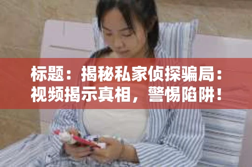 标题：揭秘私家侦探骗局：视频揭示真相，警惕陷阱！