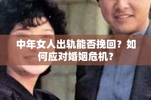 中年女人出轨能否挽回?如何应对婚姻危机? 中年女人出轨能否挽回?如何应对婚姻危机?