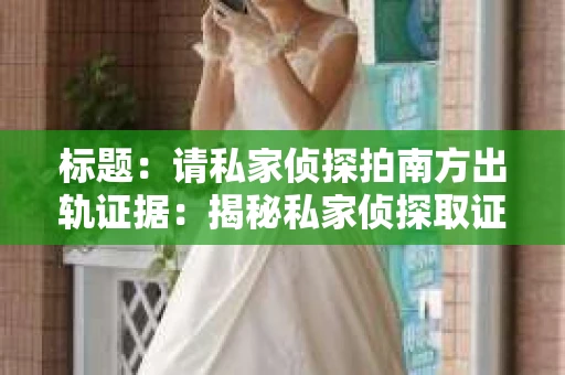 标题:请私家侦探拍南方出轨证据:揭秘私家侦探取证过程 标题:请私家侦探拍南方出轨证据:揭秘私家侦探取证过程