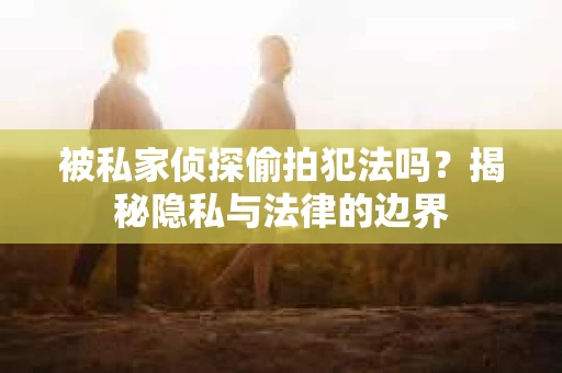 被私家侦探偷拍犯法吗？揭秘隐私与法律的边界