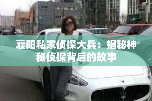 襄阳私家侦探大兵:揭秘神秘侦探背后的故事 襄阳私家侦探大兵:揭秘神秘侦探背后的故事