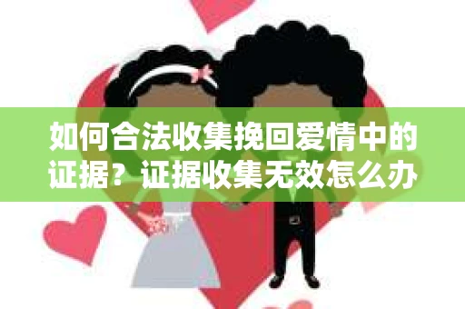 如何合法收集挽回爱情中的证据？证据收集无效怎么办？