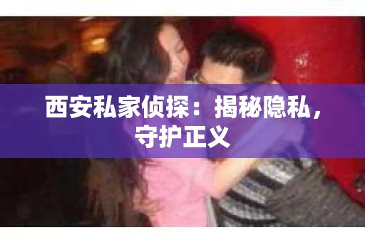 西安私家侦探：揭秘隐私，守护正义