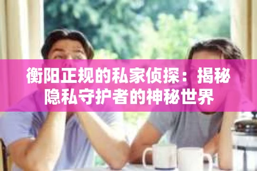 衡阳正规的私家侦探：揭秘隐私守护者的神秘世界