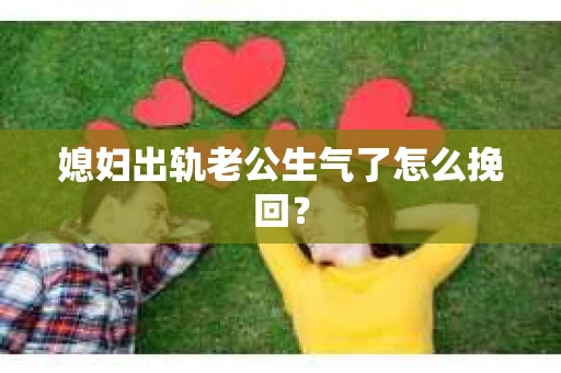 媳妇出轨老公生气了怎么挽回？