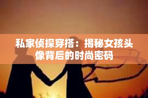 私家侦探穿搭：揭秘女孩头像背后的时尚密码