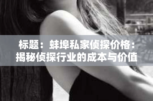 标题：蚌埠私家侦探价格：揭秘侦探行业的成本与价值