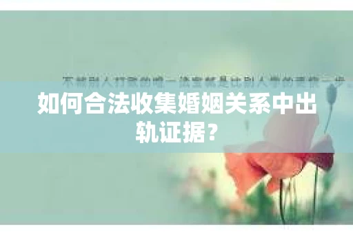 如何合法收集婚姻关系中出轨证据？