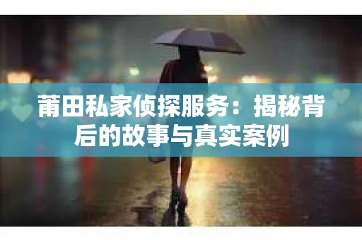 莆田私家侦探服务：揭秘背后的故事与真实案例