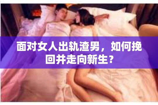 面对女人出轨渣男，如何挽回并走向新生？