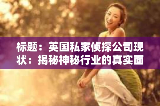 标题：英国私家侦探公司现状：揭秘神秘行业的真实面貌