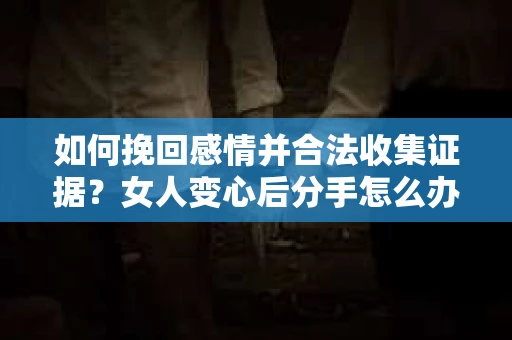 如何挽回感情并合法收集证据?女人变心后分手怎么办? 如何挽回感情并合法收集证据?女人变心后分手怎么办?