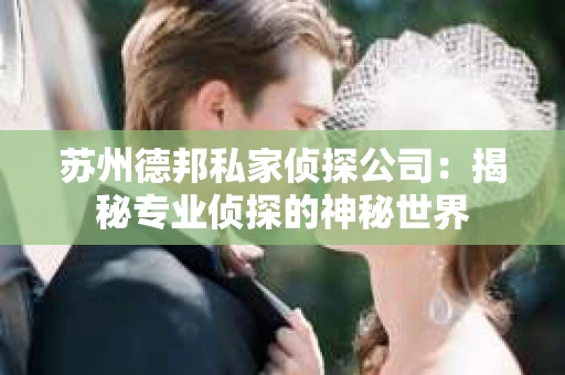 苏州德邦私家侦探公司：揭秘专业侦探的神秘世界