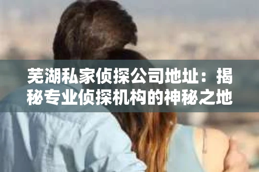 芜湖私家侦探公司地址：揭秘专业侦探机构的神秘之地