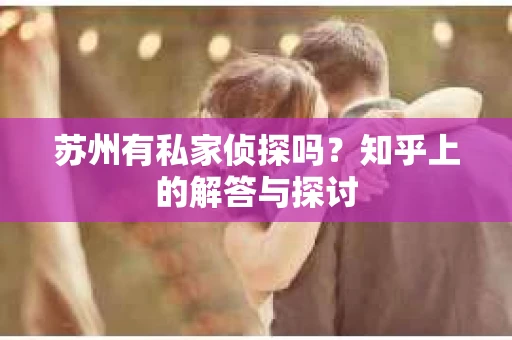 苏州有私家侦探吗？知乎上的解答与探讨